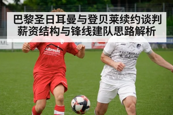 巴黎圣日耳曼与登贝莱续约谈判 薪资结构与锋线建队思路解析 | jiuyou game