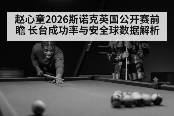 赵心童2026斯诺克英国公开赛前瞻 长台成功率与安全球数据解析