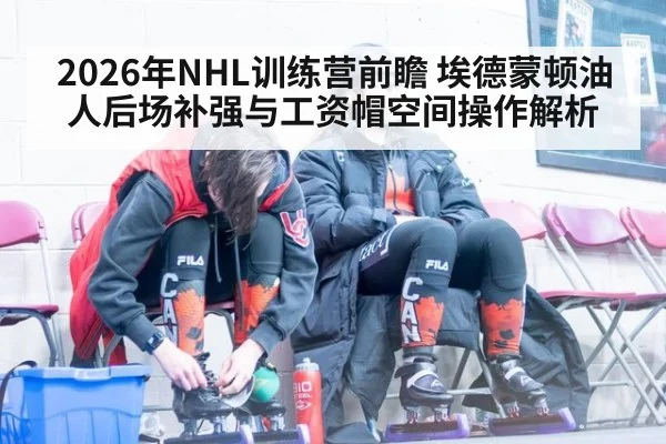 2026年NHL训练营前瞻 埃德蒙顿油人后场补强与工资帽空间操作解析 | jiuyou game