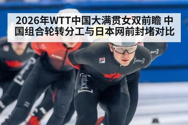 2026年WTT中国大满贯女双前瞻 中国组合轮转分工与日本网前封堵对比 | jiuyou game