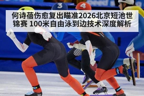 何诗蓓伤愈复出瞄准2026北京短池世锦赛 100米自由泳到边技术深度解析 | jiuyou game