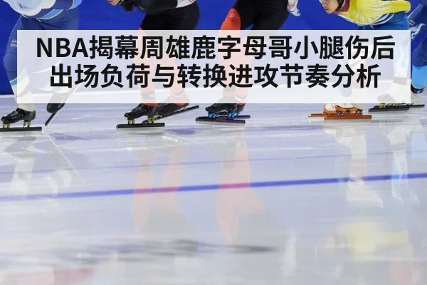 NBA揭幕周雄鹿字母哥小腿伤后出场负荷与转换进攻节奏分析