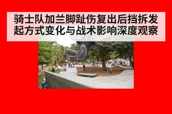 骑士队加兰脚趾伤复出后挡拆发起方式变化与战术影响深度观察 | jiuyou game